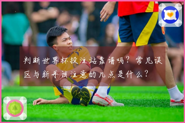 判断世界杯投注站靠谱吗？常见误区与新手该注意的几点是什么？