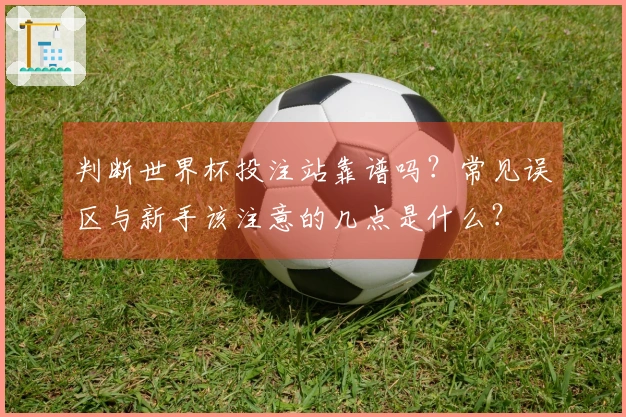 判断世界杯投注站靠谱吗？常见误区与新手该注意的几点是什么？