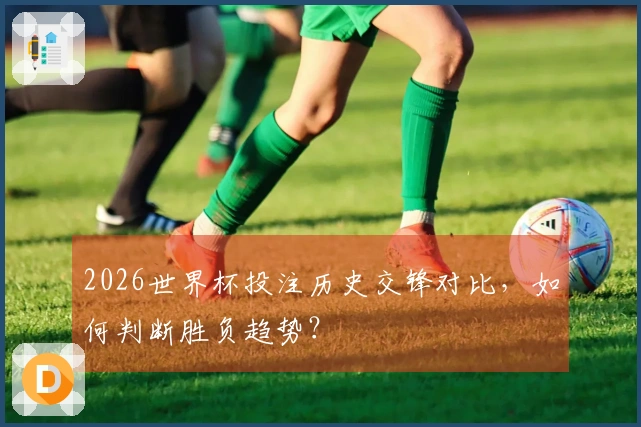 2026世界杯投注历史交锋对比，如何判断胜负趋势？