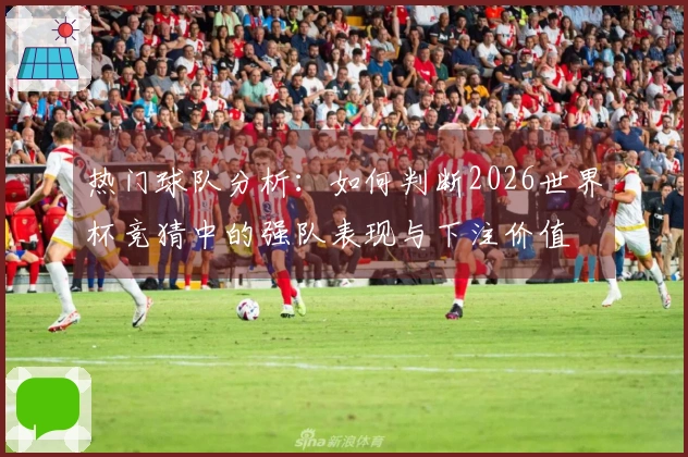 热门球队分析：如何判断2026世界杯竞猜中的强队表现与下注价值