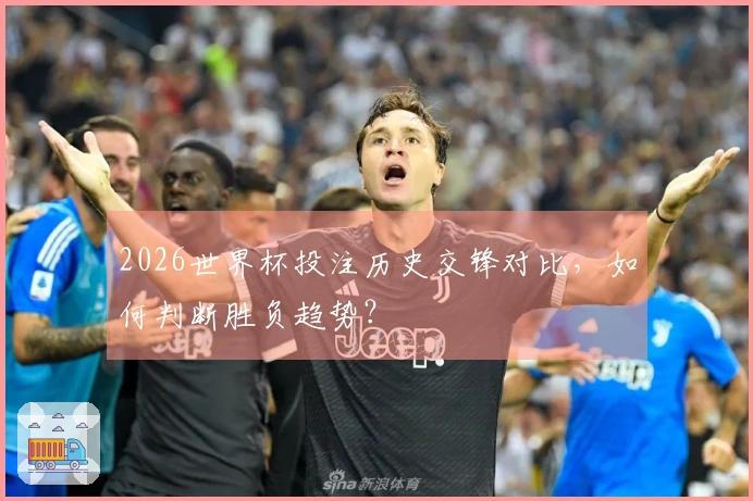 2026世界杯投注历史交锋对比，如何判断胜负趋势？