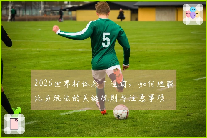 2026世界杯体彩下注前，如何理解比分玩法的关键规则与注意事项