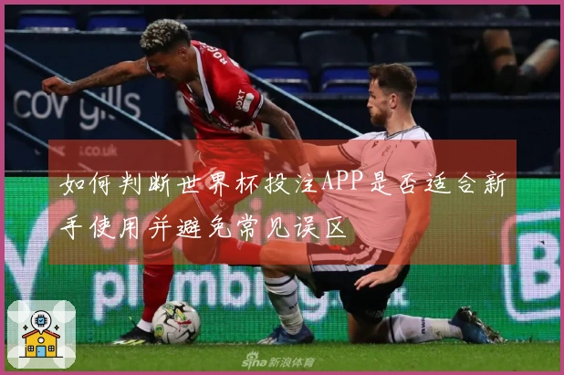 如何判断世界杯投注APP是否适合新手使用并避免常见误区