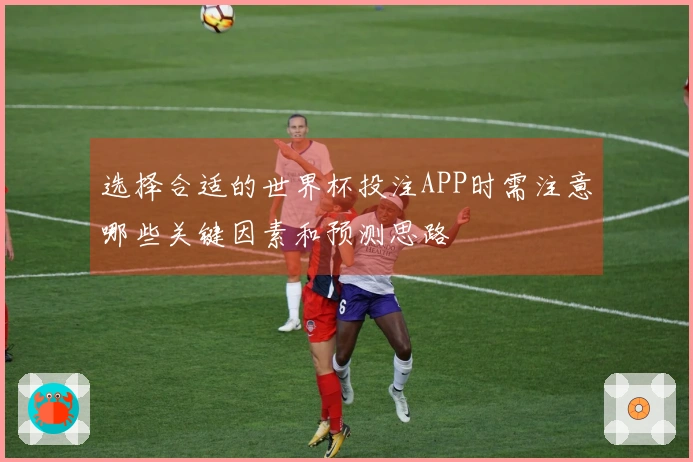选择合适的世界杯投注APP时需注意哪些关键因素和预测思路
