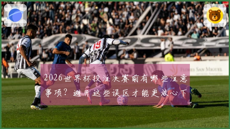 2026世界杯投注决赛前有哪些注意事项？避开这些误区才能更放心下注